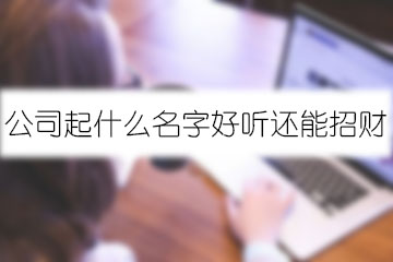 公司起什么名字好聽(tīng)還能招財(cái)