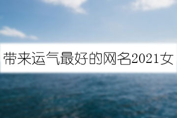 帶來(lái)運(yùn)氣最好的網(wǎng)名2021女