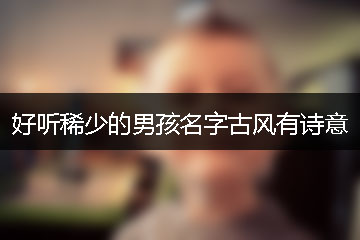 好聽稀少的男孩名字古風(fēng)有詩意