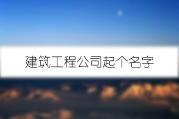 建筑工程公司起個名字