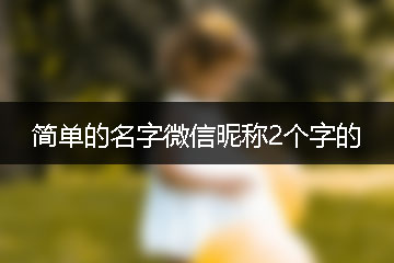 簡(jiǎn)單的名字微信昵稱(chēng)2個(gè)字的
