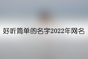 好聽簡單的名字2022年網(wǎng)名