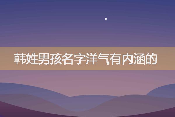 韓姓男孩起名，韓姓男孩名字洋氣有內涵的