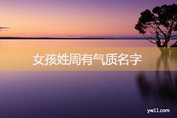 周姓女孩周易起名，女孩姓周有氣質(zhì)名字