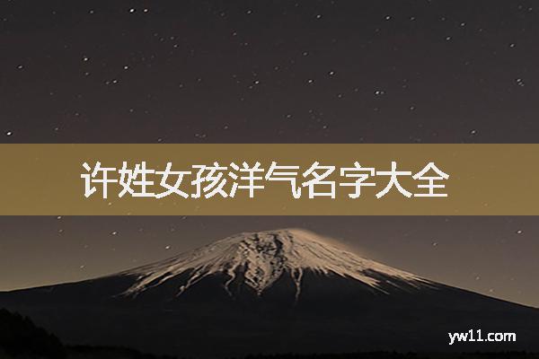 許姓女孩周易起名，許姓女孩洋氣名字大全
