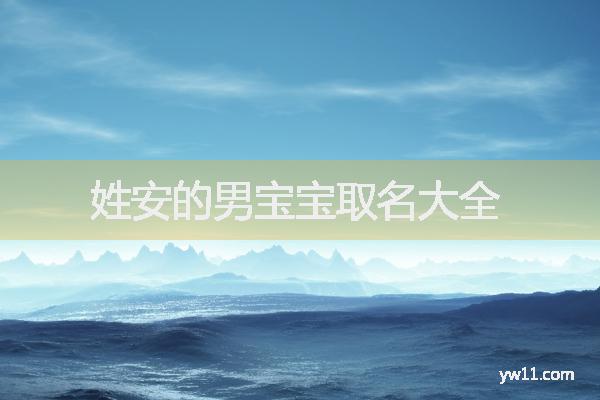 姓安男孩周易起名，姓安的男寶寶取名大全