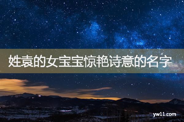 袁姓女孩周易起名，姓袁的女寶寶驚艷詩(shī)意的名字